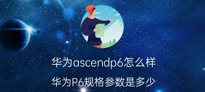 华为ascendp6怎么样 华为P6规格参数是多少？